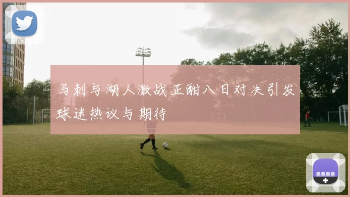 马刺与湖人激战正酣八日对决引发球迷热议与期待