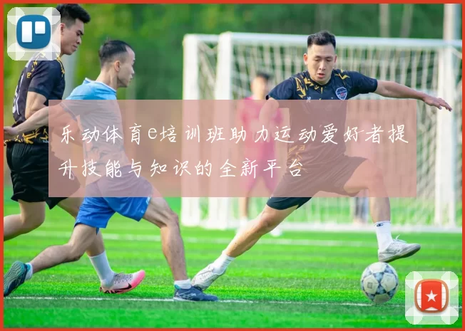 乐动体育e培训班助力运动爱好者提升技能与知识的全新平台