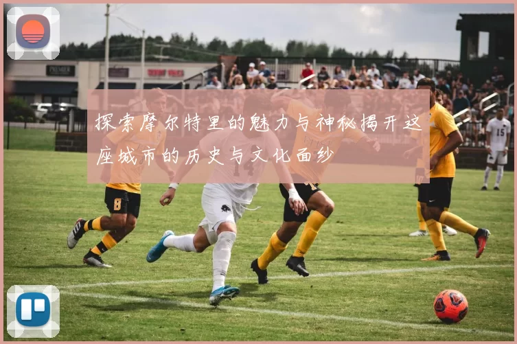 探索摩尔特里的魅力与神秘揭开这座城市的历史与文化面纱