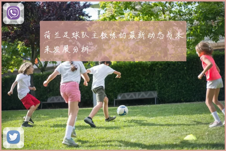 荷兰足球队主教练的最新动态与未来发展分析