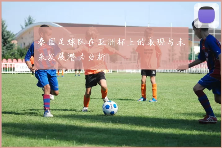 泰国足球队在亚洲杯上的表现与未来发展潜力分析