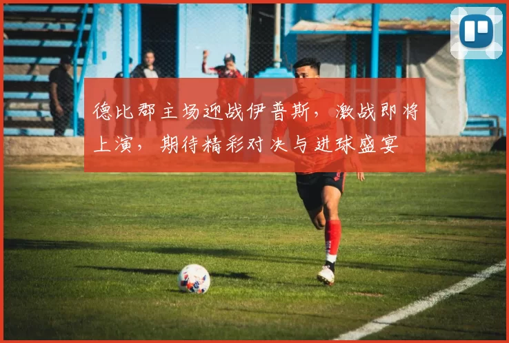 德比郡主场迎战伊普斯，激战即将上演，期待精彩对决与进球盛宴