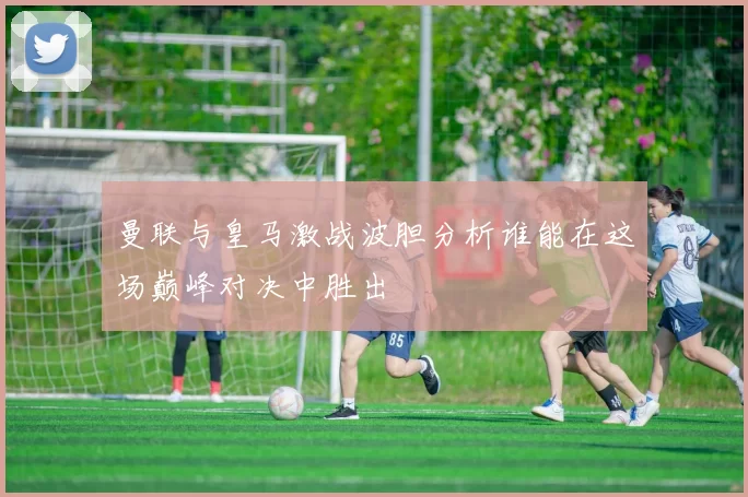 曼联与皇马激战波胆分析谁能在这场巅峰对决中胜出
