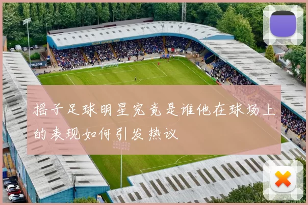 摇子足球明星究竟是谁他在球场上的表现如何引发热议