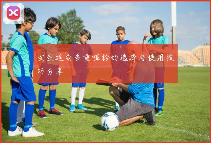 女生适合多重哑铃的选择与使用技巧分享