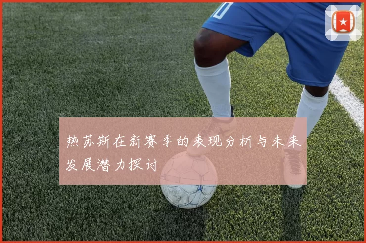 热苏斯在新赛季的表现分析与未来发展潜力探讨