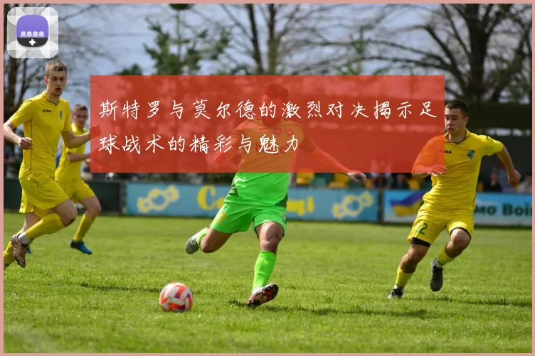 斯特罗与莫尔德的激烈对决揭示足球战术的精彩与魅力