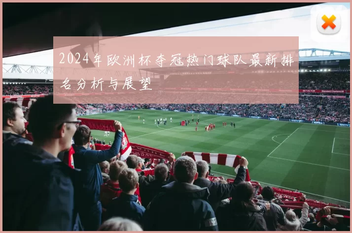 2024年欧洲杯夺冠热门球队最新排名分析与展望
