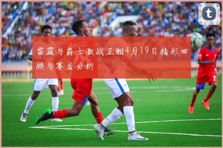 雷霆与爵士激战正酣4月19日精彩回顾与赛后分析