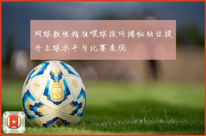 网球教练精准喂球技巧揭秘助你提升击球水平与比赛表现