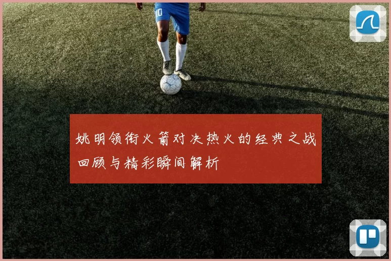 姚明领衔火箭对决热火的经典之战回顾与精彩瞬间解析