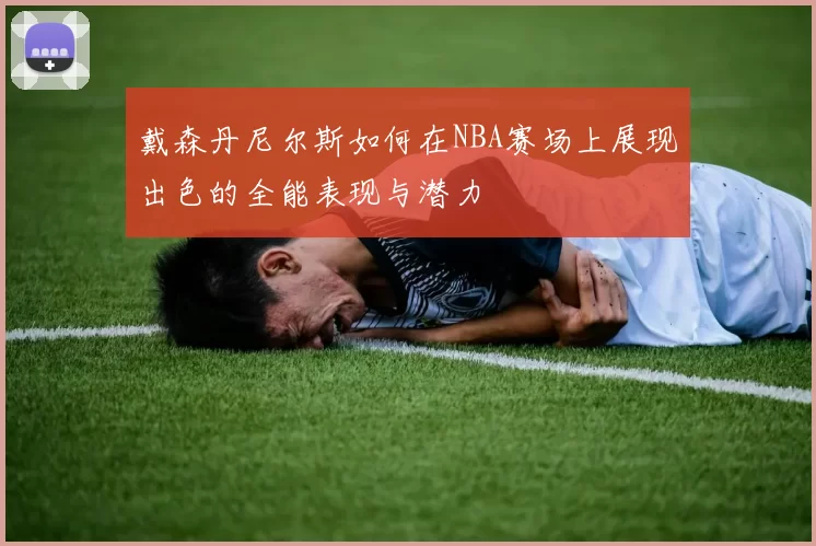 戴森丹尼尔斯如何在NBA赛场上展现出色的全能表现与潜力