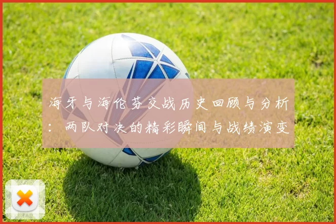 海牙与海伦芬交战历史回顾与分析：两队对决的精彩瞬间与战绩演变