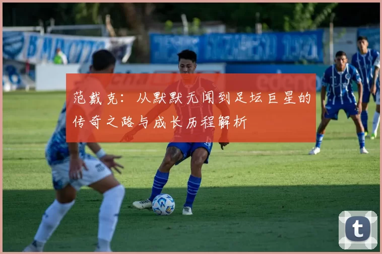 范戴克：从默默无闻到足坛巨星的传奇之路与成长历程解析